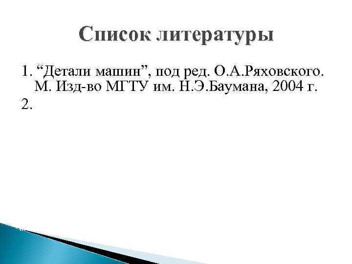   Список литературы 1. “Детали машин”, под ред. О. А. Ряховского. М. Изд-во
