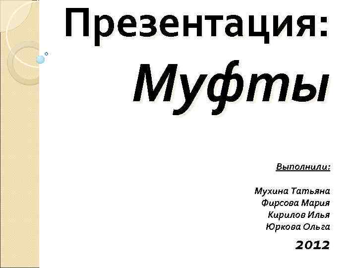 Презентация: Муфты  Выполнили:  Мухина Татьяна   Фирсова Мария  Кирилов Илья