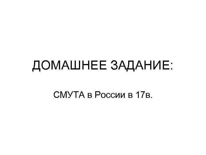 ДОМАШНЕЕ ЗАДАНИЕ: СМУТА в России в 17 в. 