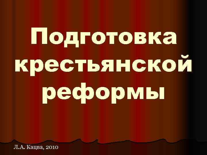 Подготовка крестьянской реформы Л. А. Кацва, 2010 Подготовка крестьянской реформы Л. А. Кацва, 2010