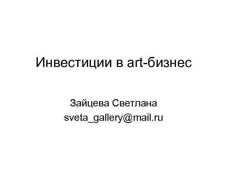 Инвестиции в art-бизнес  Зайцева Светлана sveta_gallery@mail. ru 