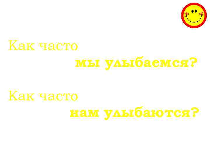 Как часто   мы улыбаемся?  Как часто   нам улыбаются? 
