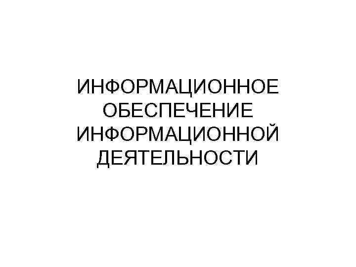 ИНФОРМАЦИОННОЕ  ОБЕСПЕЧЕНИЕ ИНФОРМАЦИОННОЙ  ДЕЯТЕЛЬНОСТИ 