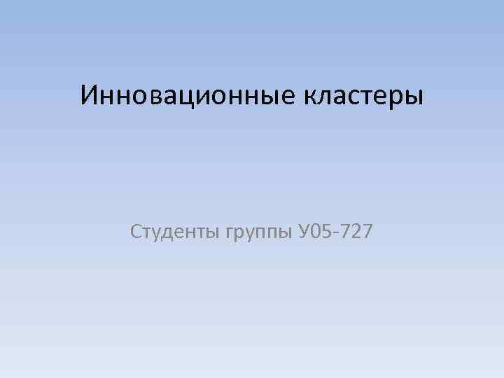 Инновационные кластеры  Студенты группы У 05 -727 