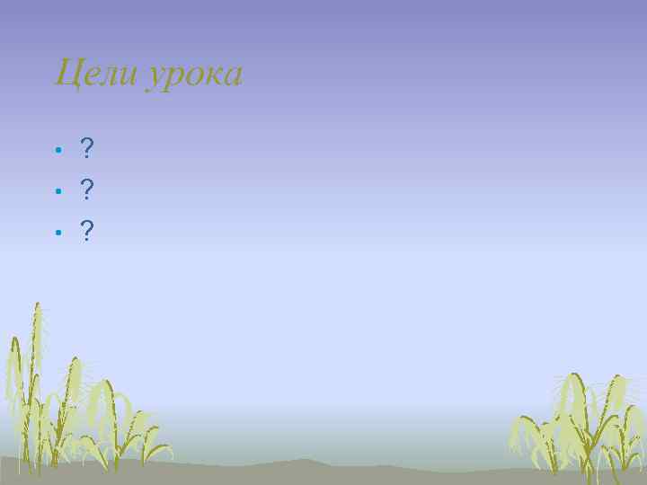 Цели урока •  ? 