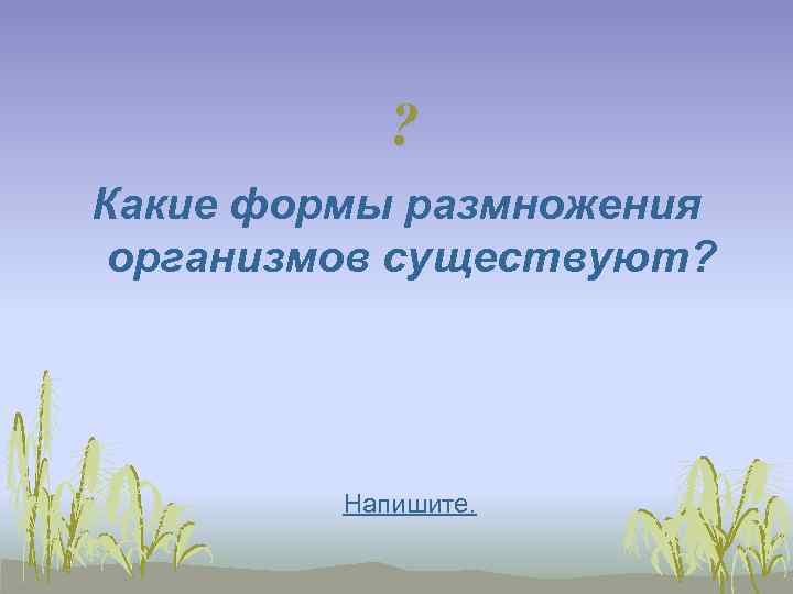   ? Какие формы размножения организмов существуют?    Напишите. 