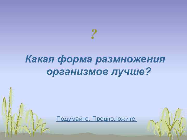     ? Какая форма размножения организмов лучше?   Подумайте. Предположите.