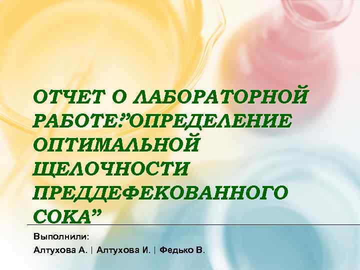 ОТЧЕТ О ЛАБОРАТОРНОЙ РАБОТЕ: ОПРЕДЕЛЕНИЕ  ” ОПТИМАЛЬНОЙ ЩЕЛОЧНОСТИ ПРЕДДЕФЕКОВАННОГО СОКА” Выполнили: Алтухова А.