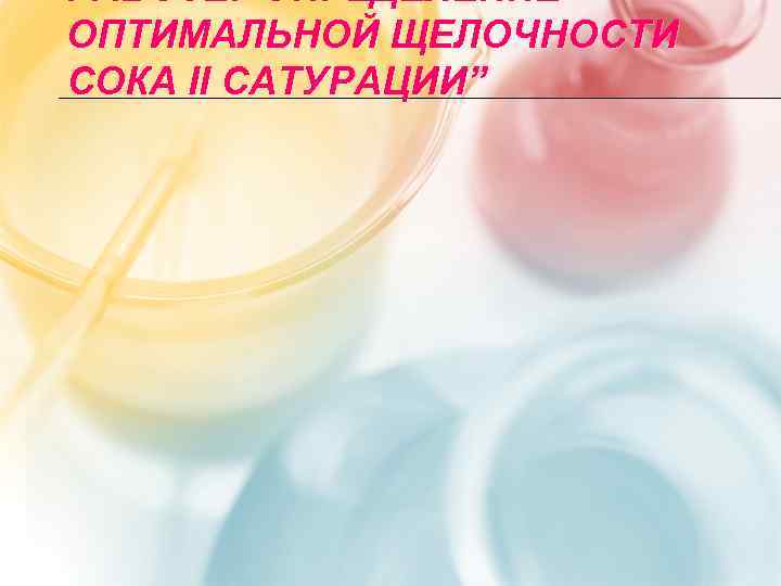РАБОТЕ: ”ОПРЕДЕЛЕНИЕ ОПТИМАЛЬНОЙ ЩЕЛОЧНОСТИ СОКА II САТУРАЦИИ” 