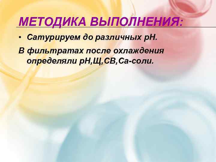 МЕТОДИКА ВЫПОЛНЕНИЯ:  • Сатурируем до различных р. Н. В фильтратах после охлаждения 