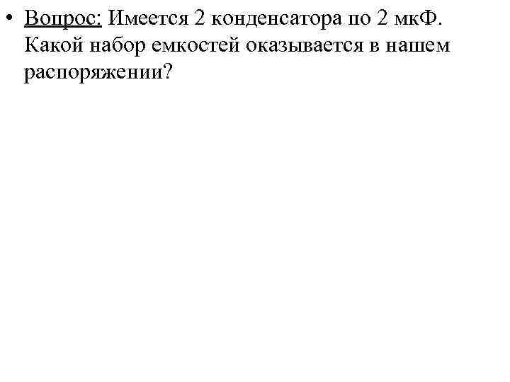  • Вопрос: Имеется 2 конденсатора по 2 мк. Ф.  Какой набор емкостей