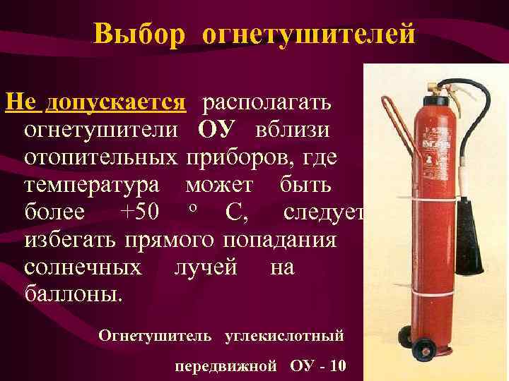  Выбор огнетушителей Не допускается располагать огнетушители ОУ вблизи отопительных приборов, где температура может