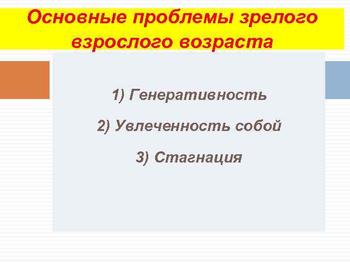 Основные проблемы зрелого взрослого возраста   1) Генеративность  2) Увлеченность собой 