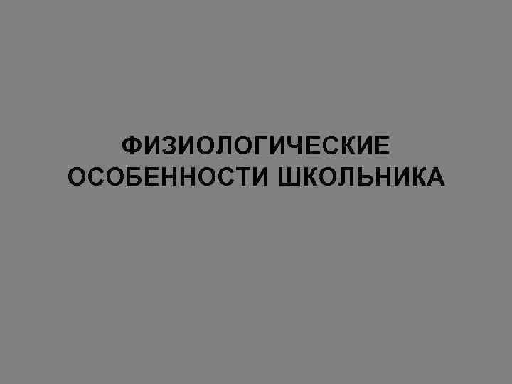   ФИЗИОЛОГИЧЕСКИЕ ОСОБЕННОСТИ ШКОЛЬНИКА 