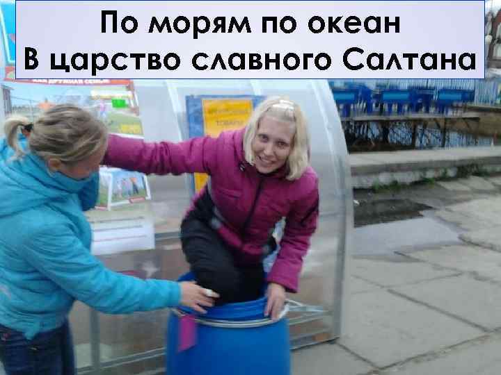  По морям оригинальные  …принимать по океан В царство славного Салтана творческие решения…