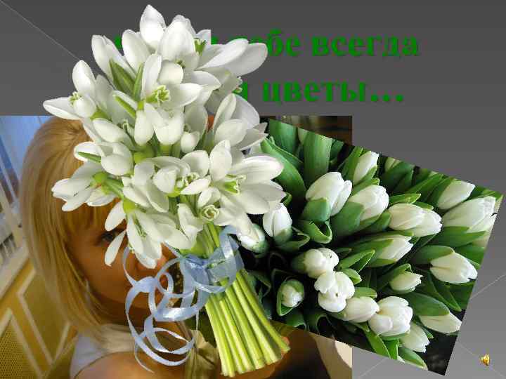 чтобы тебе всегда дарили цветы… 