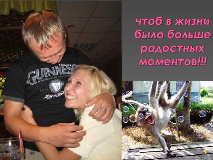 чтоб в жизни было больше радостных моментов!!! 