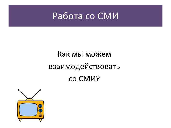 Работа со СМИ Как мы можем взаимодействовать со СМИ? 