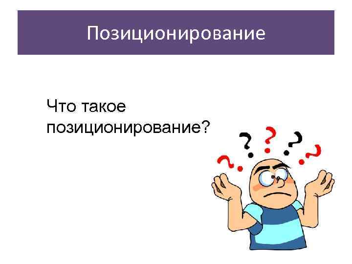   Позиционирование  Что такое позиционирование? 