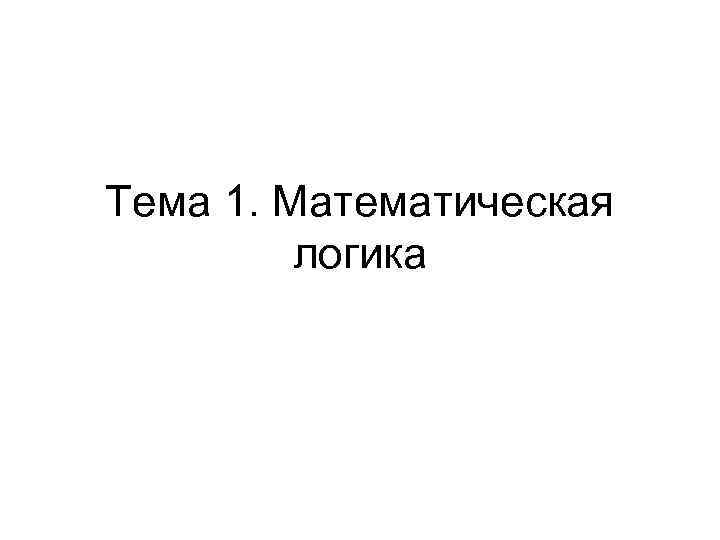 Тема 1. Математическая   логика 