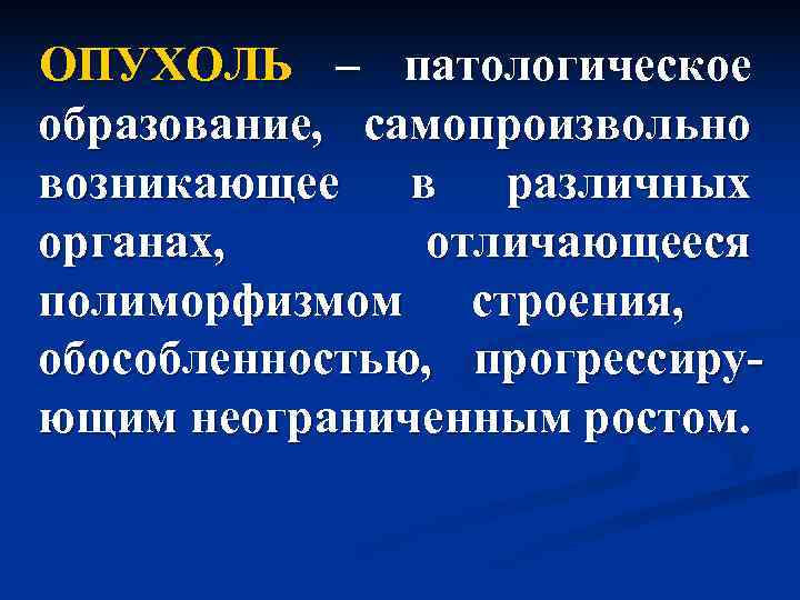 ОПУХОЛЬ – патологическое образование, самопроизвольно возникающее в различных органах,  отличающееся полиморфизмом строения, обособленностью,