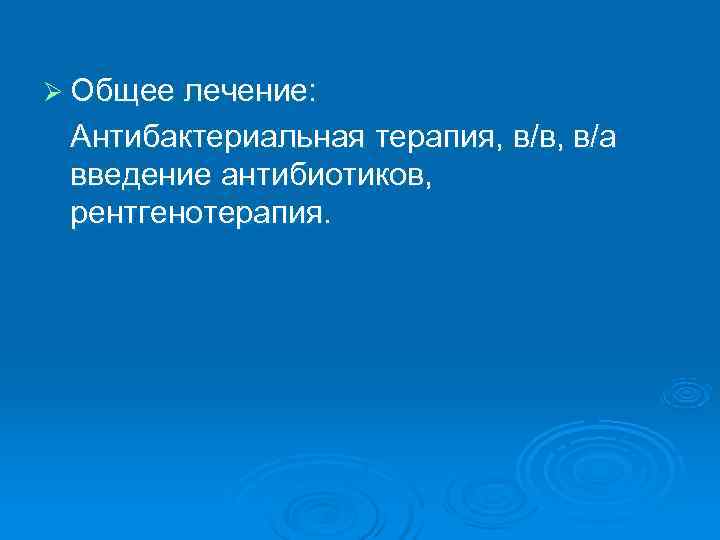 Ø Общее лечение:  Антибактериальная терапия, в/в, в/а введение антибиотиков,  рентгенотерапия. 