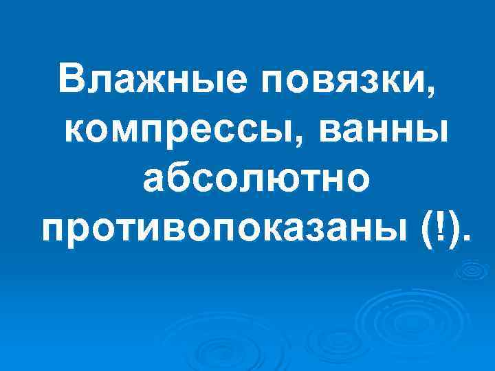  Влажные повязки,  компрессы, ванны абсолютно противопоказаны (!). 