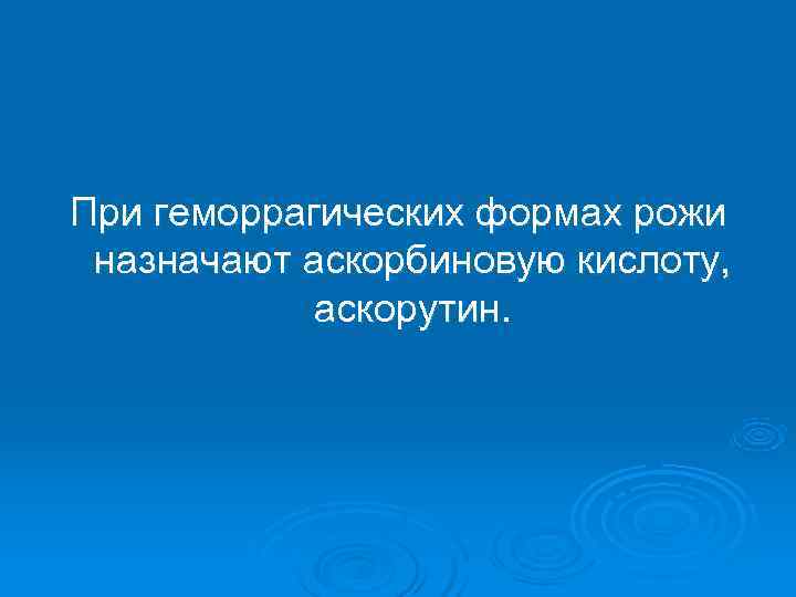 При геморрагических формах рожи назначают аскорбиновую кислоту,   аскорутин. 
