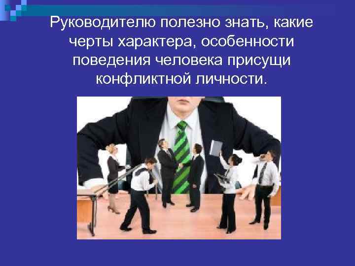 Руководителю полезно знать, какие  черты характера, особенности поведения человека присущи  конфликтной личности.