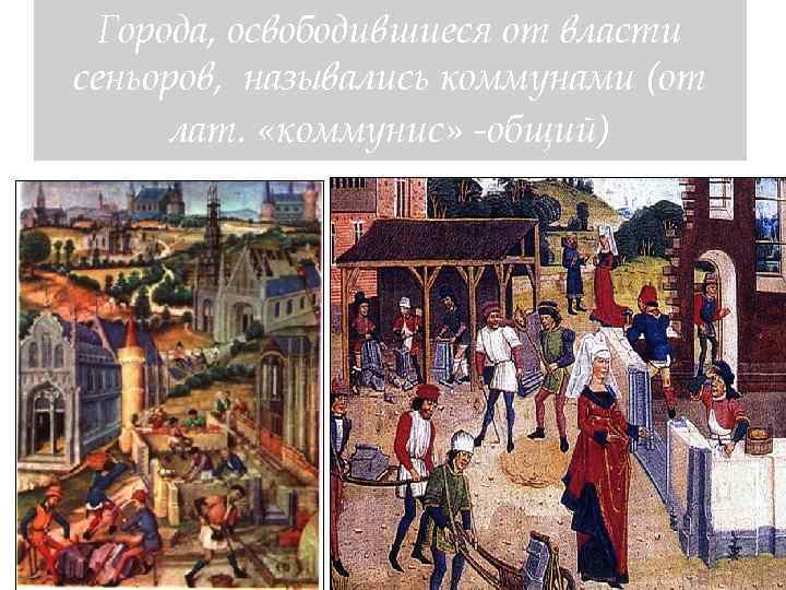  Города, освободившиеся от власти сеньоров, назывались коммунами (от  лат.  «коммунис» -общий)