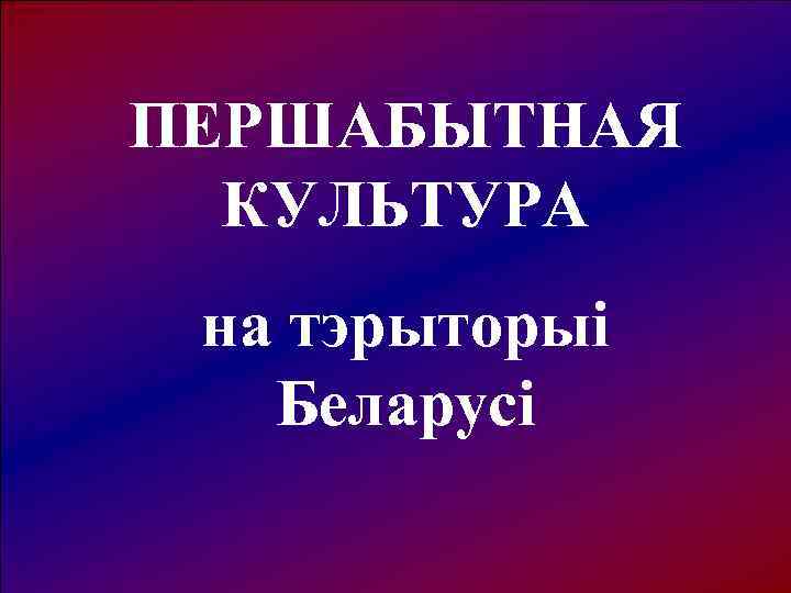ПЕРШАБЫТНАЯ  КУЛЬТУРА на тэрыторыі  Беларусі 