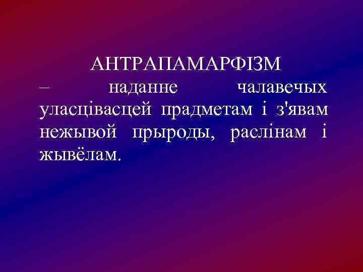  АНТРАПАМАРФІЗМ –  наданне  чалавечых уласцівасцей прадметам і з'явам нежывой прыроды, 