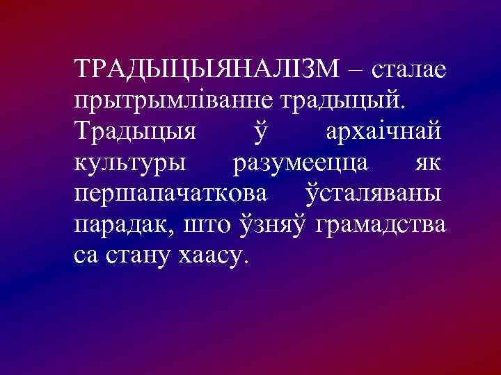 ТРАДЫЦЫЯНАЛІЗМ – сталае прытрымліванне традыцый. Традыцыя  ў  архаічнай культуры разумеецца як першапачаткова