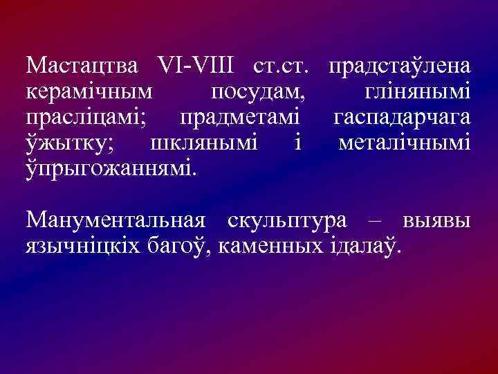Мастацтва VІ-VІІІ ст.  прадстаўлена керамічным посудам,  глінянымі прасліцамі;  прадметамі гаспадарчага ўжытку;