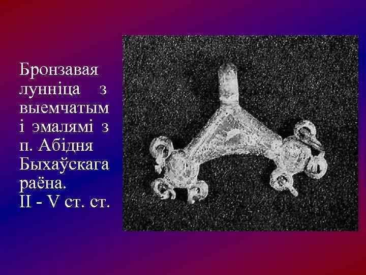 Бронзавая лунніца з выемчатым і эмалямі з п. Абідня Быхаўскага раёна. ІІ - V
