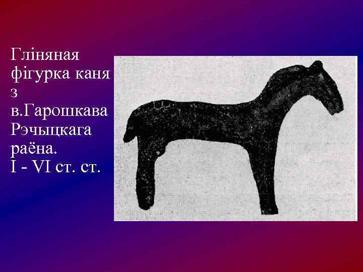 Гліняная фігурка каня з в. Гарошкава Рэчыцкага раёна. І - VІ ст. 