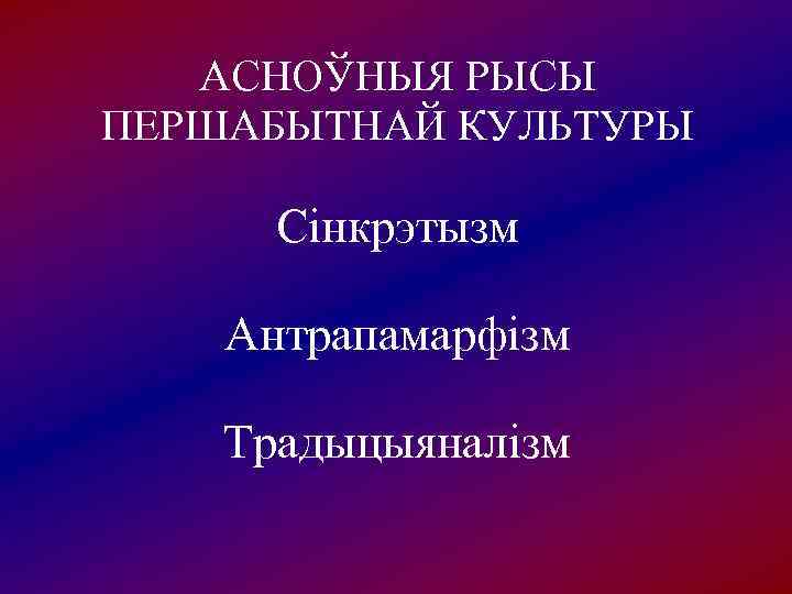   АСНОЎНЫЯ РЫСЫ ПЕРШАБЫТНАЙ КУЛЬТУРЫ  Сінкрэтызм Антрапамарфізм Традыцыяналізм 