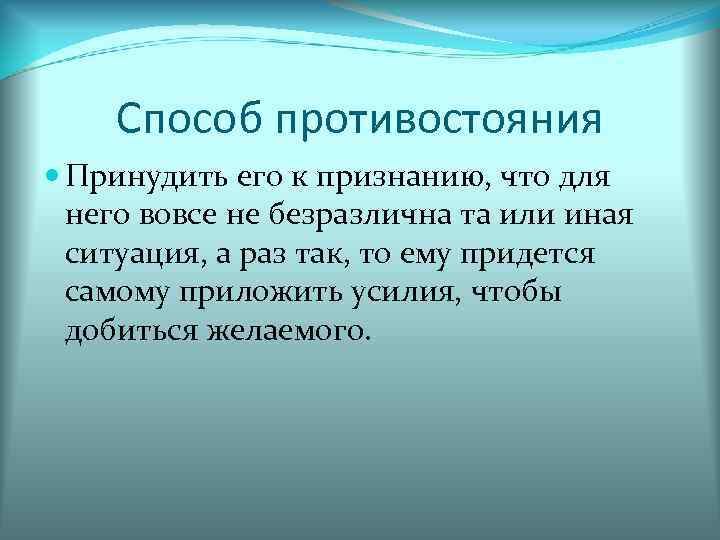   Способ противостояния  Принудить его к признанию, что для  него вовсе