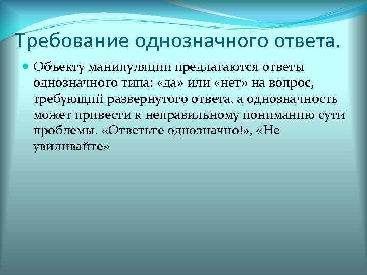 Требование однозначного ответа.  Объекту манипуляции предлагаются ответы  однозначного типа:  «да» или