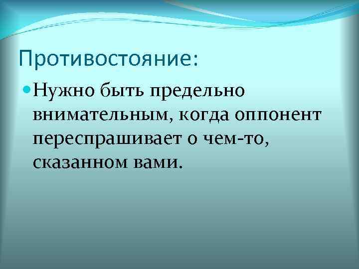 Противостояние:  Нужно быть предельно внимательным, когда оппонент переспрашивает о чем-то,  сказанном вами.