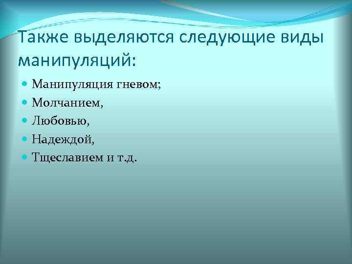 Также выделяются следующие виды манипуляций:  Манипуляция гневом;  Молчанием,  Любовью,  Надеждой,