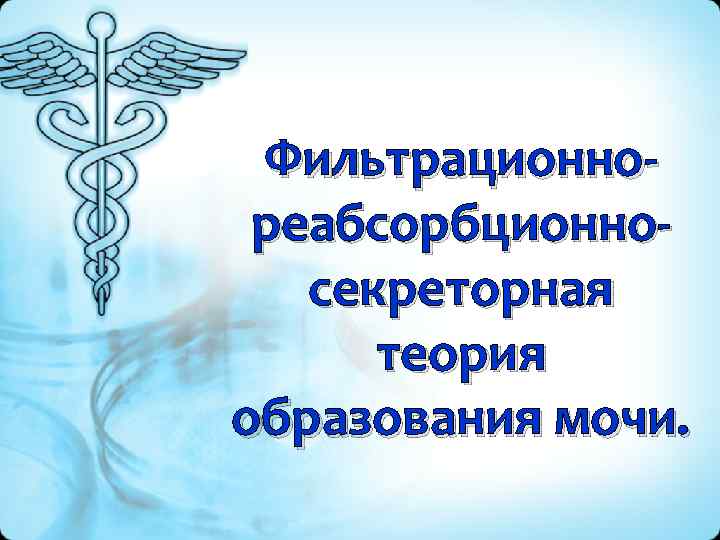  Фильтрационно-  реабсорбционно-  секреторная  теория образования мочи. 