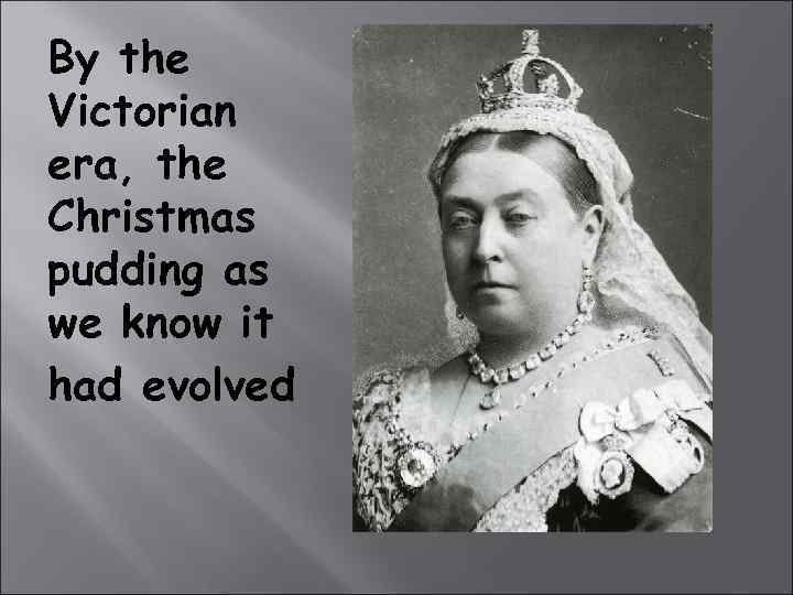 By the Victorian era, the Christmas pudding as we know it had evolved 