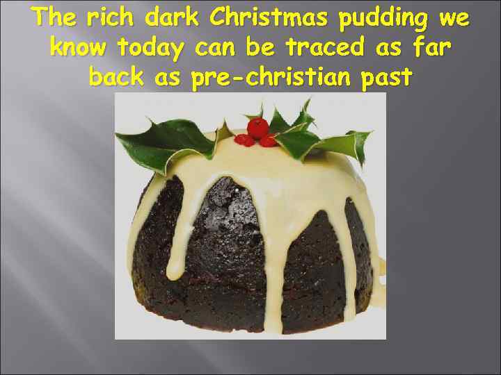The rich dark Christmas pudding we know today can be traced as far back