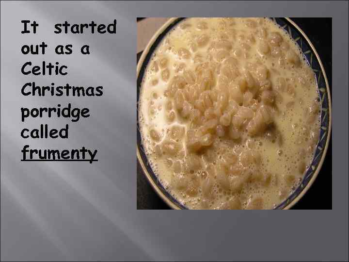 It started out as a Celtic Christmas porridge called frumenty 