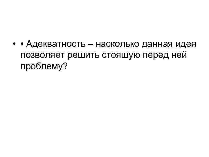 • • Адекватность – насколько данная идея позволяет решить стоящую перед • • Адекватность – насколько данная идея позволяет решить стоящую перед