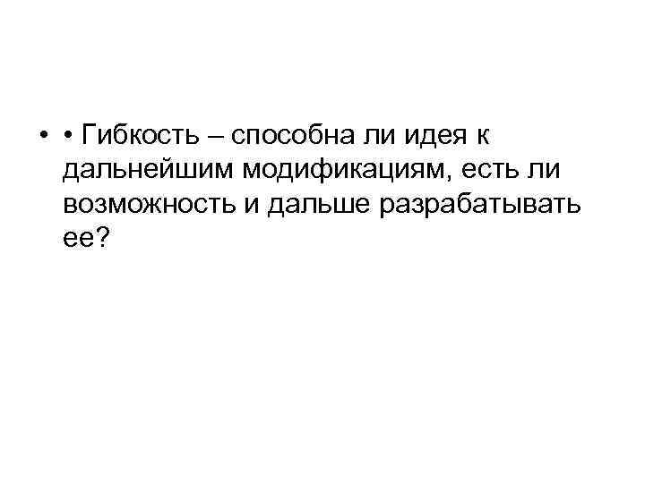 • • Гибкость – способна ли идея к дальнейшим модификациям, есть • • Гибкость – способна ли идея к дальнейшим модификациям, есть