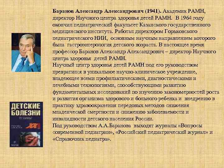 Баранов Александрович (1941). Академик РАМН, директор Научного центра здоровья детей РАМН. В 1964 году