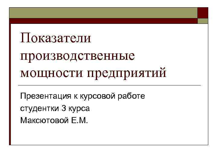 Показатели производственные мощности предприятий Презентация к курсовой работе студентки 3 курса Максютовой Е. М.