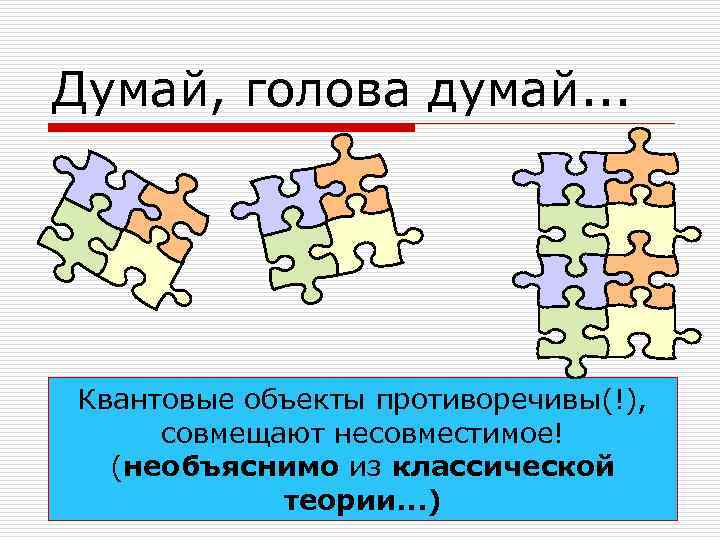 Думай, голова думай. . . Квантовые объекты противоречивы(!),  совмещают несовместимое!  (необъяснимо из